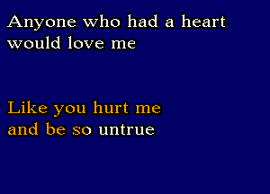 Anyone who had a heart
would love me

Like you hurt me
and be so untrue