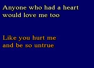 Anyone who had a heart
would love me too

Like you hurt me
and be so untrue