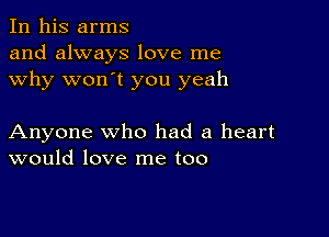 In his arms
and always love me
why won't you yeah

Anyone who had a heart
would love me too