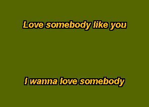 Love somebody like you

I wanna love somebody