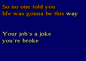 So no one told you
life was gonna be this way

Your job's a joke
you're broke