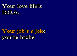 Your love life's
D.O.A.

Your job's a joke
you're broke