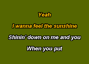 Yeah

I wanna fee! the sunshine

Shinin' down on me and you

When you put