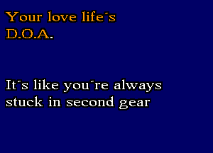 Your love life's
D.O.A.

IFS like youTe always
stuck in second gear