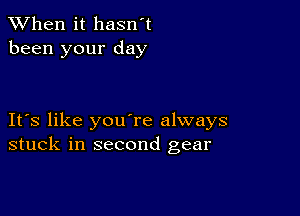 When it hasn't
been your day

Its like youere always
stuck in second gear