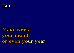 Your week
your month
or even your year