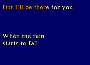 But I'll be there for you

XVhen the rain
starts to fall