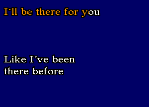 I'll be there for you

Like I've been
there before