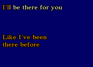 I'll be there for you

Like I've been
there before