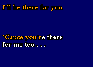 I'll be there for you

Cause you're there
for me too . . .