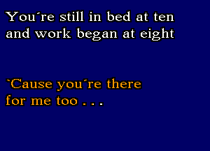 You're still in bed at ten
and work began at eight

Cause you're there
for me too . . .