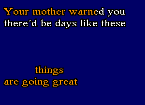 Your mother warned you
there'd be days like these

things
are going great