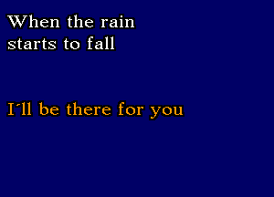 When the rain
starts to fall

I11 be there for you