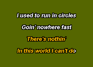 I used to run in circles
Goin' nowhere fast

There 's nothin'

In this world I can't do