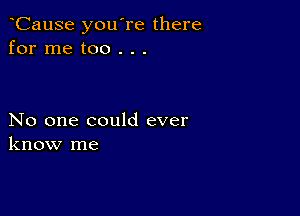 CauSe you're there
for me too . . .

No one could ever
know me