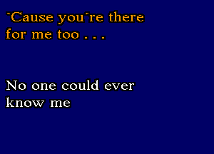 CauSe you're there
for me too . . .

No one could ever
know me