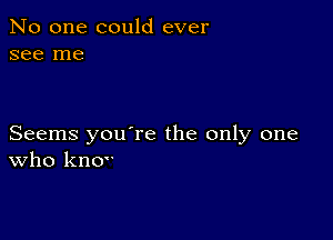 No one could ever
see me

Seems you're the only one
who knov