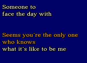 Someone to
face the day with

Seems you're the only one
who knows
What it's like to be me