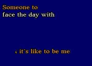 Someone to
face the day with

t it's like to be me