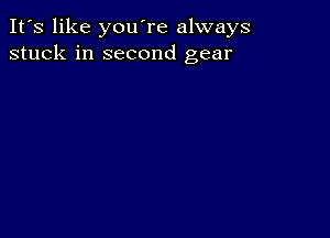 It's like you're always
stuck in second gear