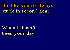 It's like you're always
stuck in second gear

XVhen it hasn't
been your day