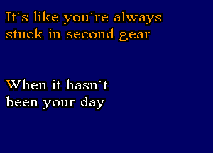 It's like you're always
stuck in second gear

XVhen it hasn't
been your day