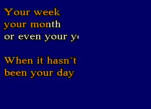 Your week
your month
or even your y.

XVhen it hasn't
been your day