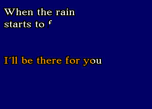 When the rain
starts to t

I11 be there for you