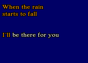 When the rain
starts to fall

I11 be there for you