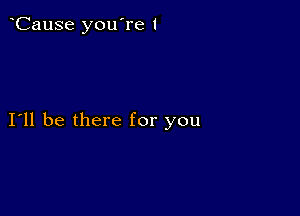 CauSe you're 1

I11 be there for you