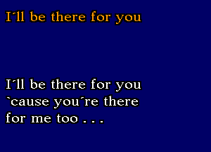 I'll be there for you

I11 be there for you

bause you're there
for me too . . .