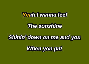 Yeah I wanna feel

The sunshine

Shinin' down on me and you

When you put