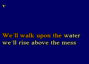 XVe'll walk upon the water
we'll rise above the mess