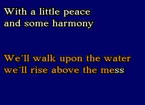 XVith a little peace
and some harmony

XVe'll walk upon the water
we'll rise above the mess