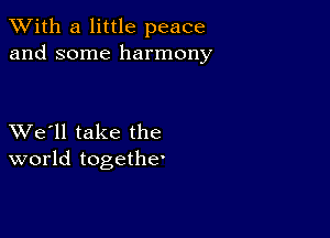 XVith a little peace
and some harmony

XVe'll take the
world togethe