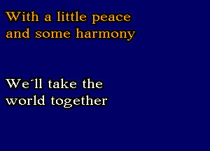 XVith a little peace
and some harmony

XVe'll take the
world together