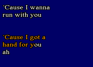 CauSe I wanna
run with you

Cause I got a

hand for you
ah