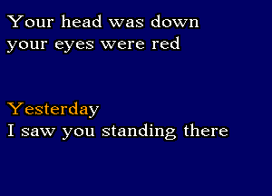 Your head was down
your eyes were red

Yesterday
I saw you standing there