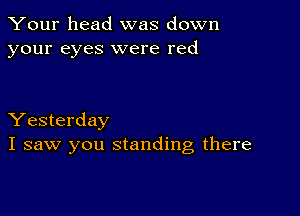 Your head was down
your eyes were red

Yesterday
I saw you standing there