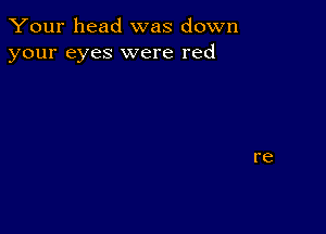 Your head was down
your eyes were red