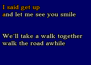 I said get up
and let me see you smile

XVe'll take a walk together
walk the road awhile