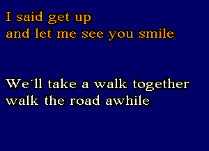 I said get up
and let me see you smile

XVe'll take a walk together
walk the road awhile