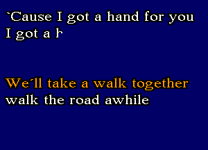 CauSe I got a hand for you
I got a 1

XVe'll take a walk together
walk the road awhile