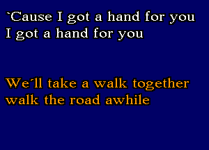 CauSe I got a hand for you
I got a hand for you

XVe'll take a walk together
walk the road awhile