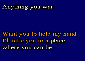 Anything you war

XVant you to hold my hand
I'll take you to a place
Where you can be