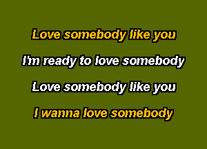 Love somebody like you

Im ready to love somebody

Love somebody like you

I wanna love somebody