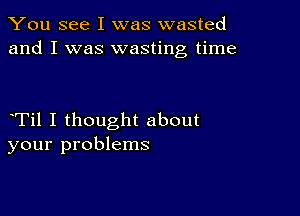 You see I was wasted
and I was wasting time

Til I thought about
your problems