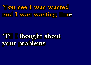 You see I was wasted
and I was wasting time

Til I thought about
your problems