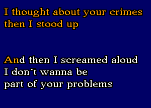 I thought about your crimes
then I stood up

And then I screamed aloud
I don't wanna be
part of your problems