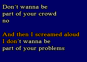 Don't wanna be
part of your crowd
no

And then I screamed aloud
I don't wanna be
part of your problems